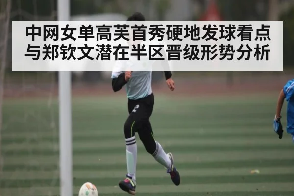 中网女单高芙首秀硬地发球看点与郑钦文潜在半区晋级形势分析