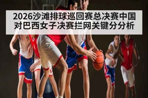 2026沙滩排球巡回赛总决赛中国对巴西女子决赛拦网关键分分析